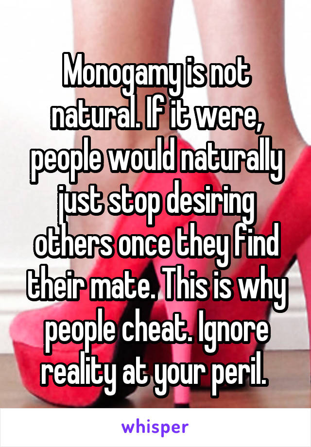 Monogamy is not natural. If it were, people would naturally just stop desiring others once they find their mate. This is why people cheat. Ignore reality at your peril. 