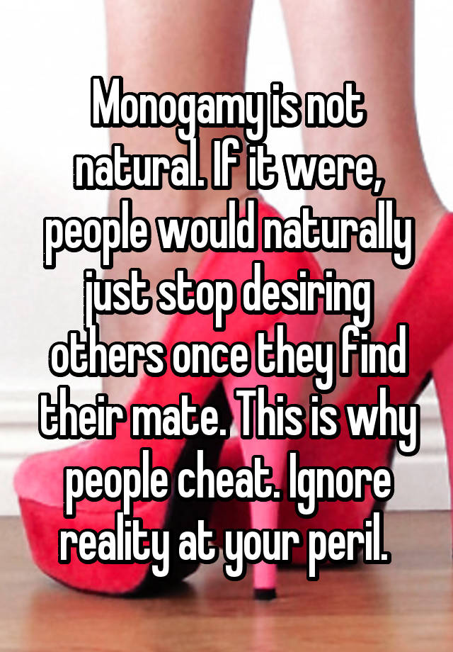 Monogamy is not natural. If it were, people would naturally just stop desiring others once they find their mate. This is why people cheat. Ignore reality at your peril. 