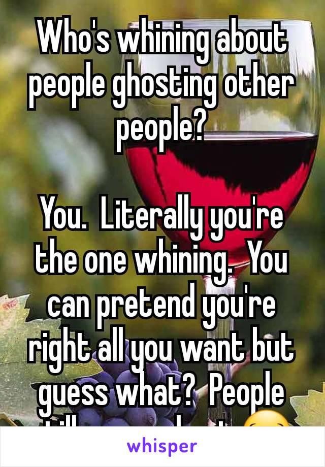 Who's whining about people ghosting other people?

You.  Literally you're the one whining.  You can pretend you're right all you want but guess what?  People still gonna ghost 😂