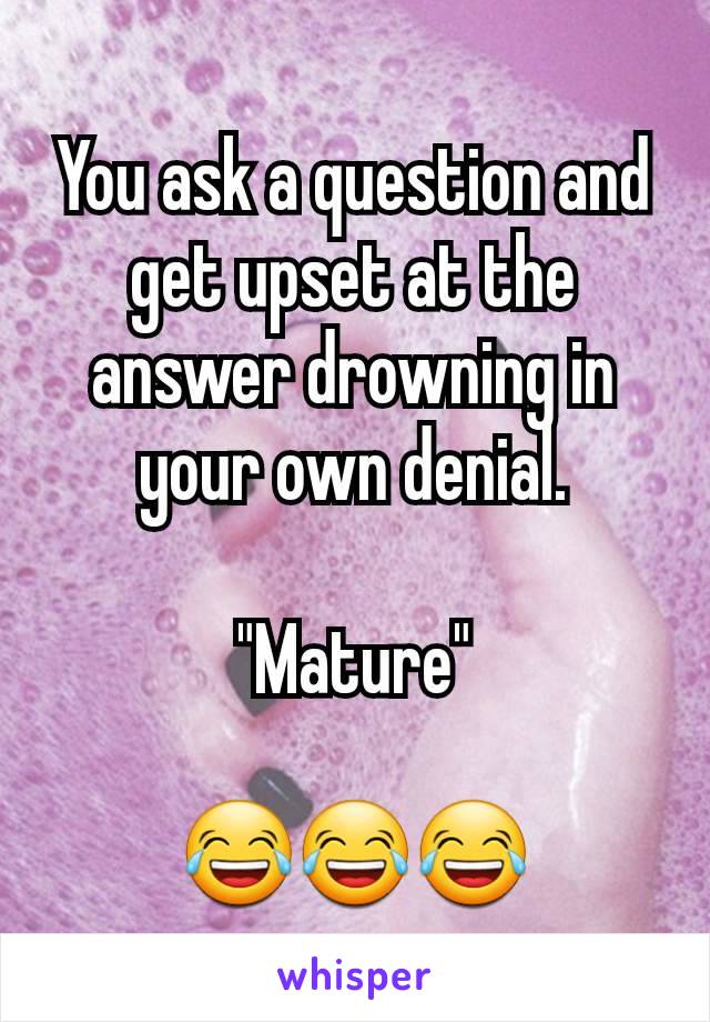 You ask a question and get upset at the answer drowning in your own denial.

"Mature"

😂😂😂