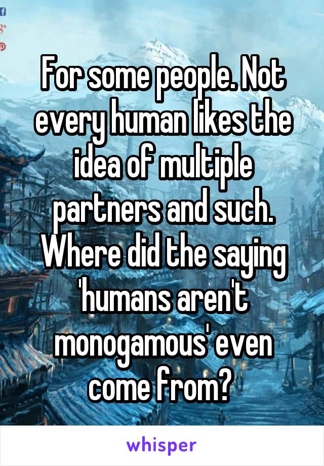 For some people. Not every human likes the idea of multiple partners and such. Where did the saying 'humans aren't monogamous' even come from? 