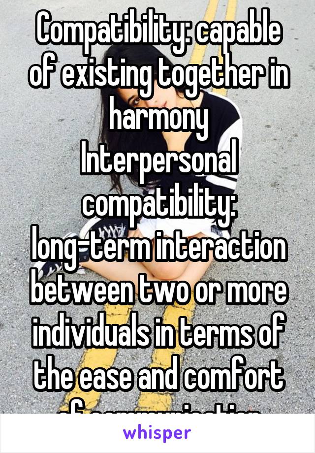 Compatibility: capable of existing together in harmony
Interpersonal compatibility: long-term interaction between two or more individuals in terms of the ease and comfort of communication