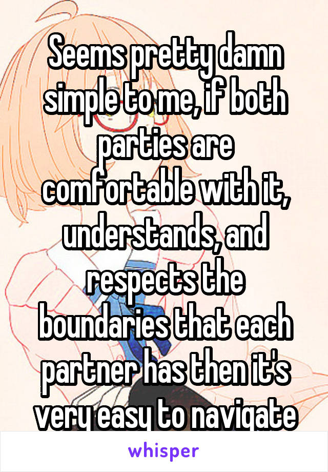 Seems pretty damn simple to me, if both parties are comfortable with it, understands, and respects the boundaries that each partner has then it's very easy to navigate