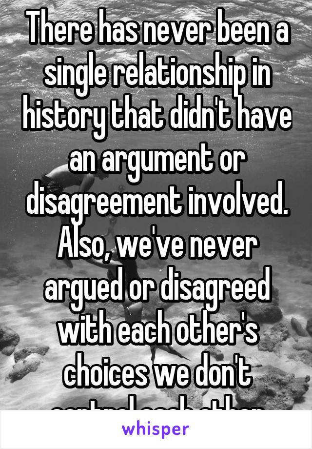 There has never been a single relationship in history that didn't have an argument or disagreement involved. Also, we've never argued or disagreed with each other's choices we don't control each other