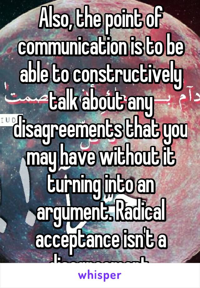 Also, the point of communication is to be able to constructively talk about any disagreements that you may have without it turning into an argument. Radical acceptance isn't a disagreement 