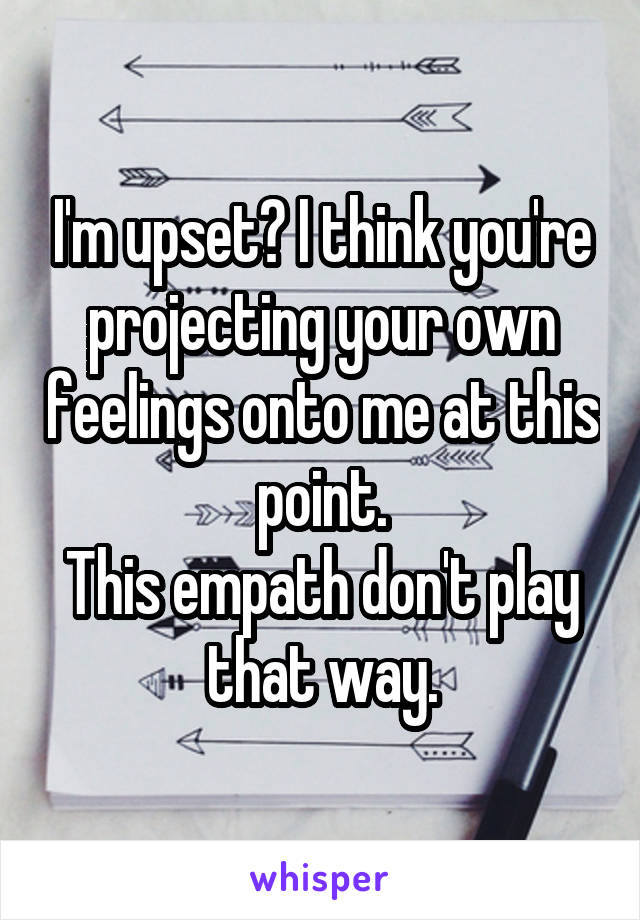 I'm upset? I think you're projecting your own feelings onto me at this point.
This empath don't play that way.