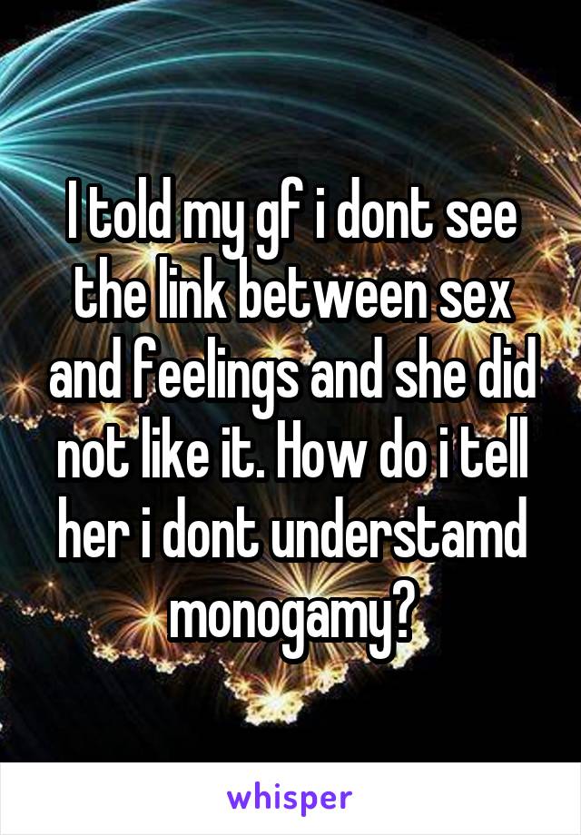 I told my gf i dont see the link between sex and feelings and she did not like it. How do i tell her i dont understamd monogamy?