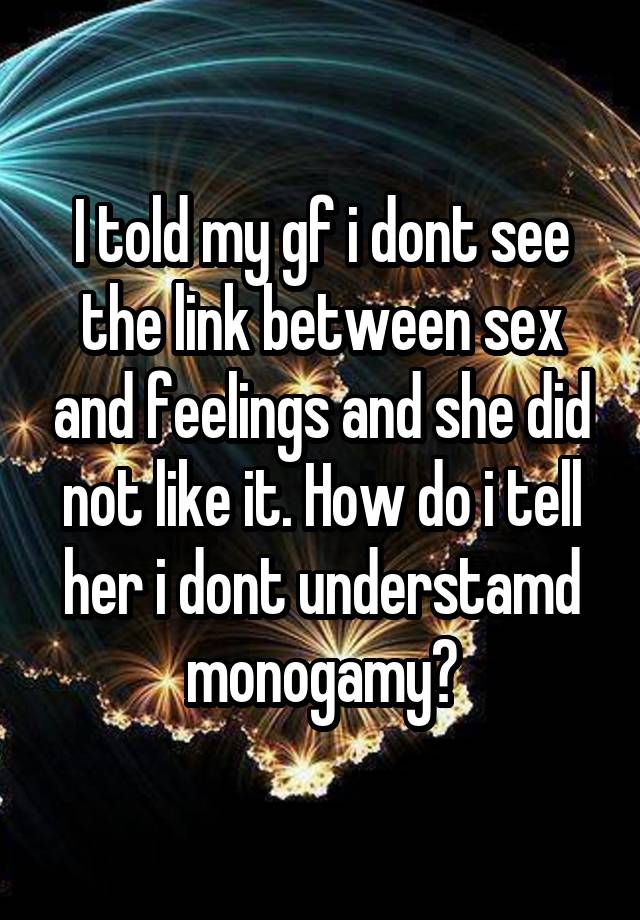 I told my gf i dont see the link between sex and feelings and she did not like it. How do i tell her i dont understamd monogamy?