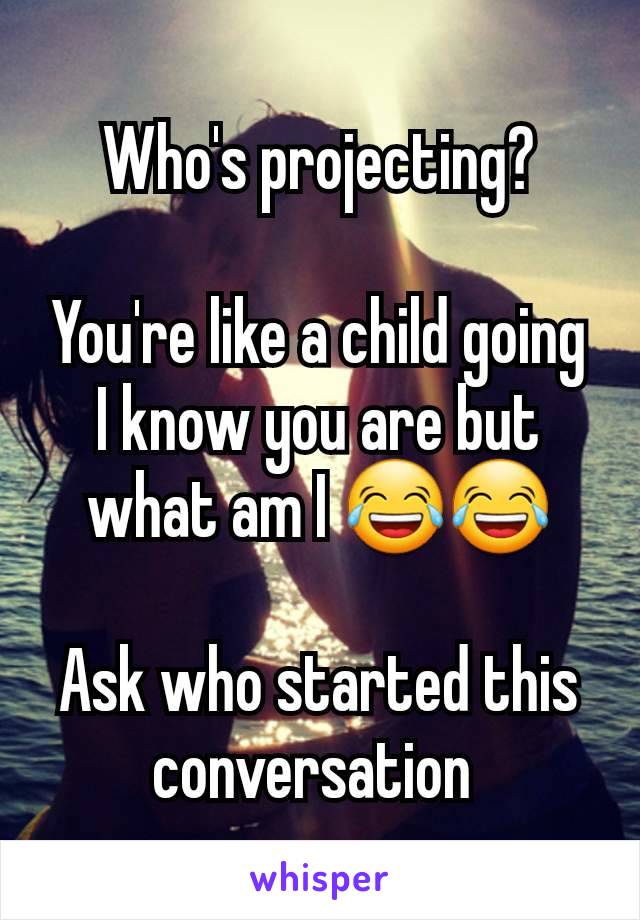 Who's projecting?

You're like a child going I know you are but what am I 😂😂

Ask who started this conversation 