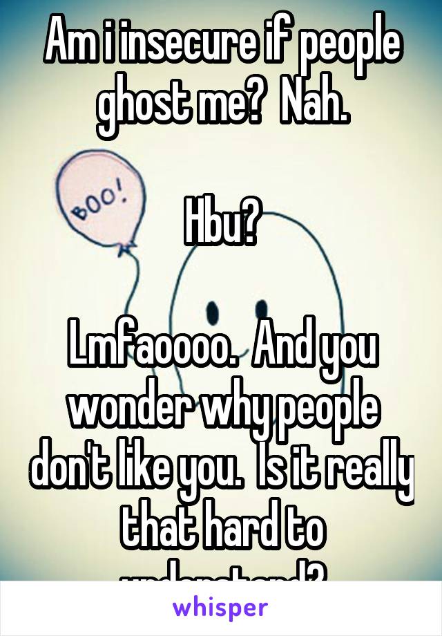 Am i insecure if people ghost me?  Nah.

Hbu?

Lmfaoooo.  And you wonder why people don't like you.  Is it really that hard to understand?