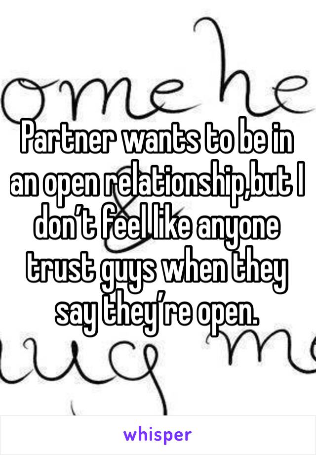 Partner wants to be in an open relationship,but I don’t feel like anyone trust guys when they say they’re open.