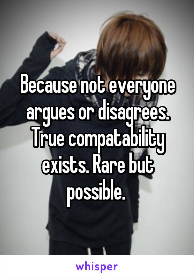 Because not everyone argues or disagrees. True compatability exists. Rare but possible. 