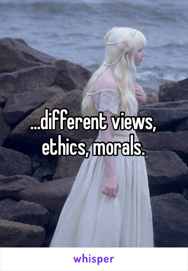 …different views, ethics, morals. 