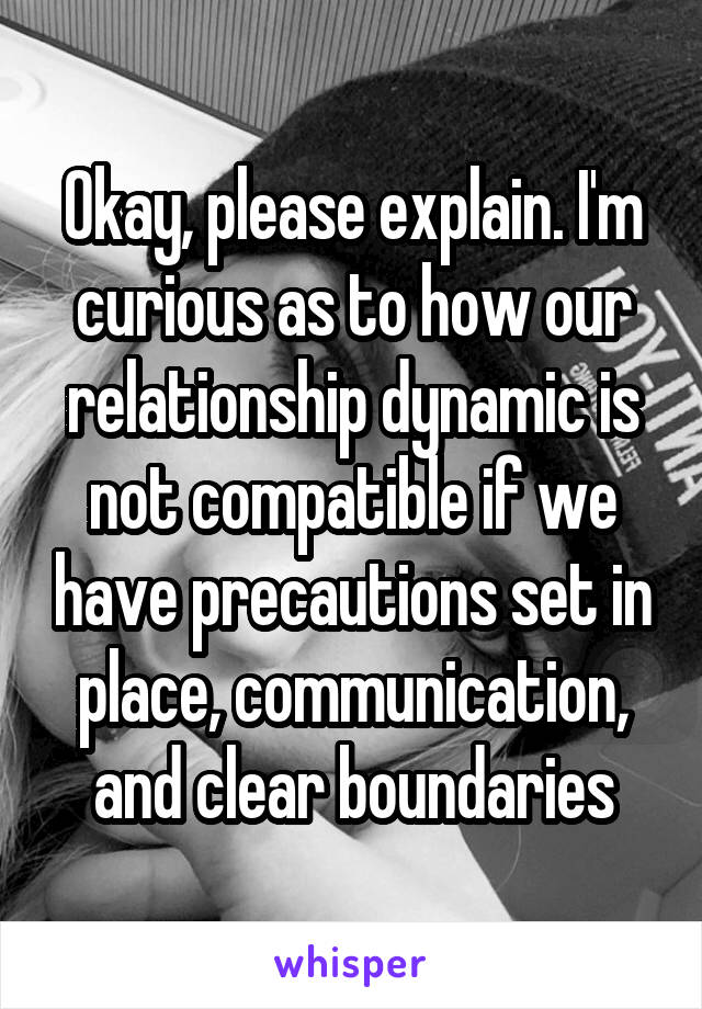 Okay, please explain. I'm curious as to how our relationship dynamic is not compatible if we have precautions set in place, communication, and clear boundaries