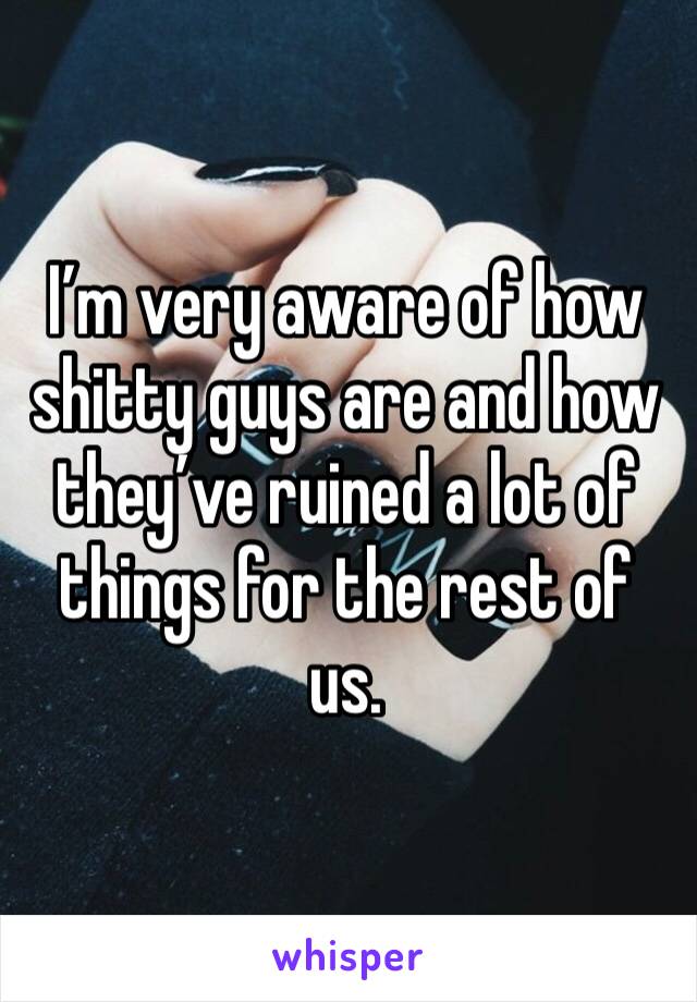 I’m very aware of how shitty guys are and how they’ve ruined a lot of things for the rest of us.