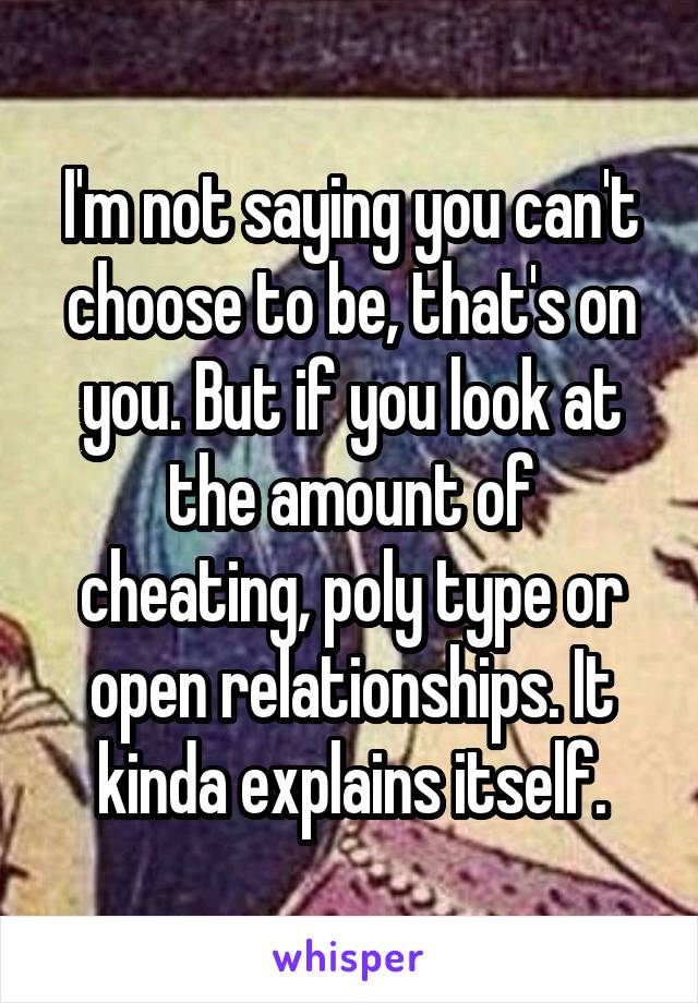 I'm not saying you can't choose to be, that's on you. But if you look at the amount of cheating, poly type or open relationships. It kinda explains itself.