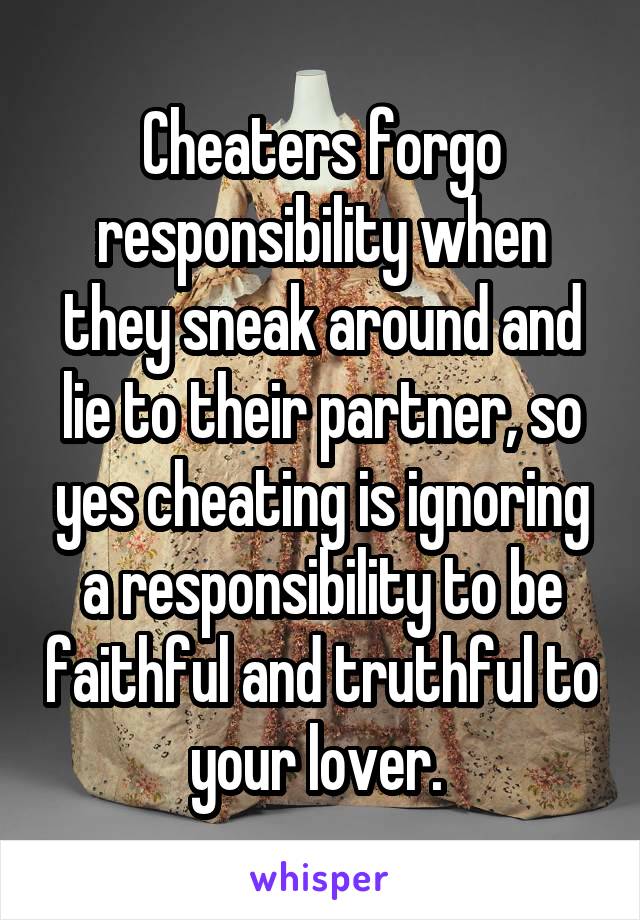 Cheaters forgo responsibility when they sneak around and lie to their partner, so yes cheating is ignoring a responsibility to be faithful and truthful to your lover. 