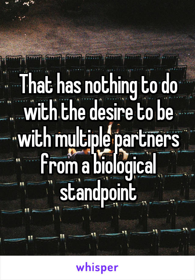 That has nothing to do with the desire to be with multiple partners from a biological standpoint