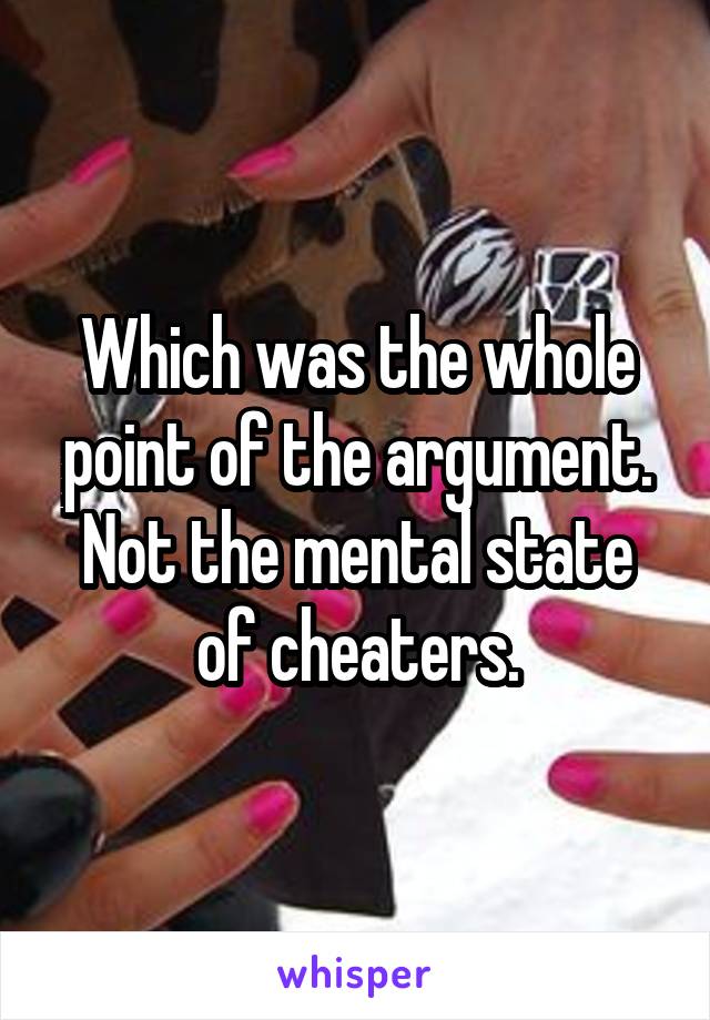 Which was the whole point of the argument. Not the mental state of cheaters.