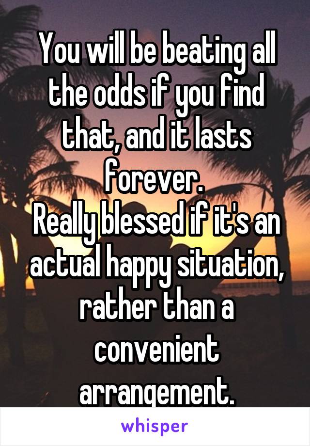 You will be beating all the odds if you find that, and it lasts forever. 
Really blessed if it's an actual happy situation, rather than a convenient arrangement.