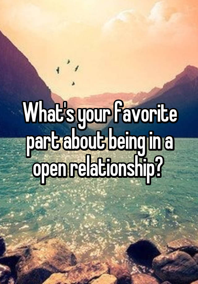 What's your favorite part about being in a open relationship? 