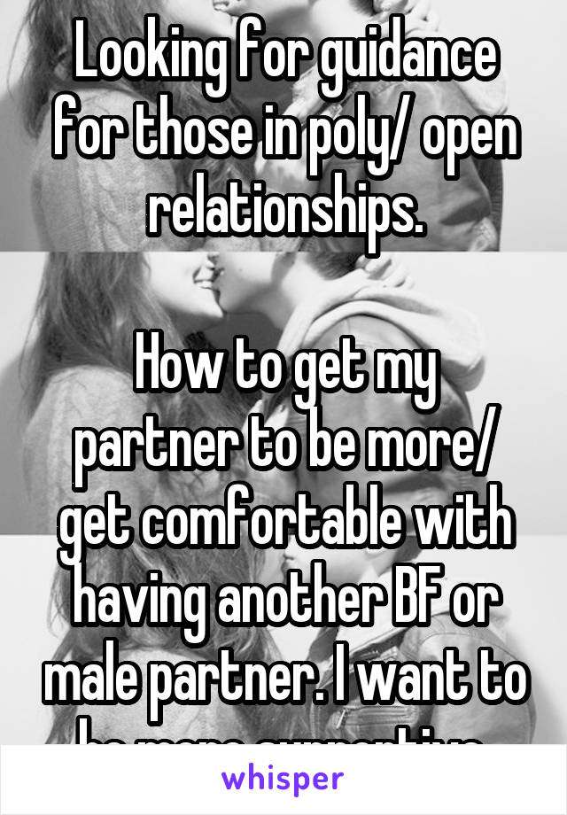 Looking for guidance for those in poly/ open relationships.

How to get my partner to be more/ get comfortable with having another BF or male partner. I want to be more supportive 