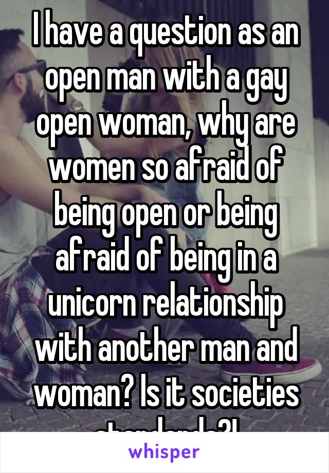 I have a question as an open man with a gay open woman, why are women so afraid of being open or being afraid of being in a unicorn relationship with another man and woman? Is it societies standards?!