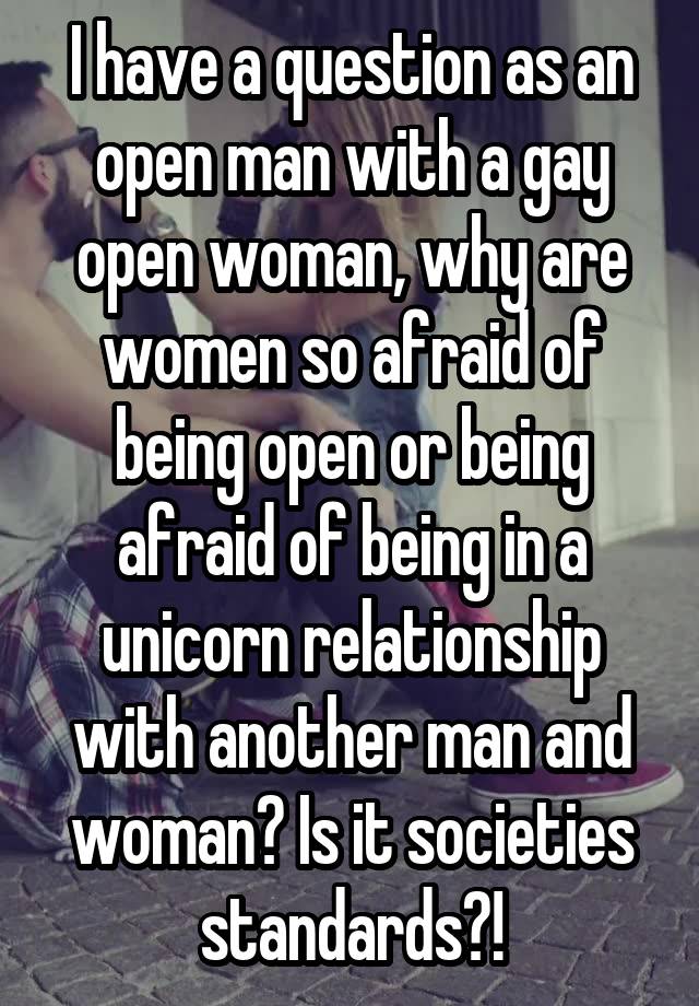 I have a question as an open man with a gay open woman, why are women so afraid of being open or being afraid of being in a unicorn relationship with another man and woman? Is it societies standards?!