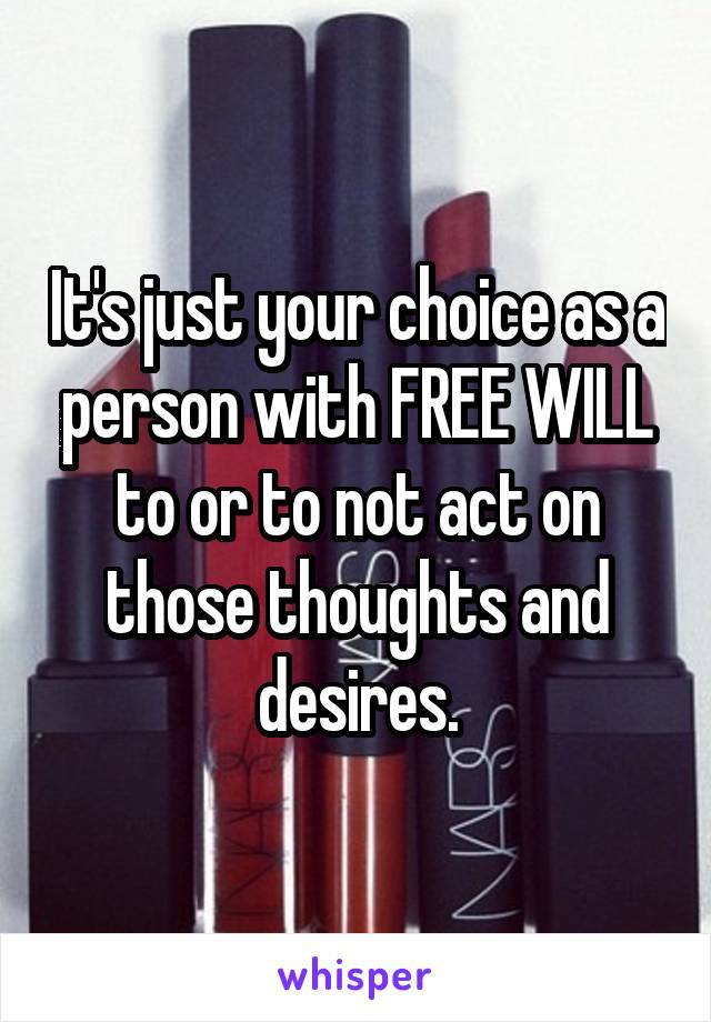 It's just your choice as a person with FREE WILL to or to not act on those thoughts and desires.