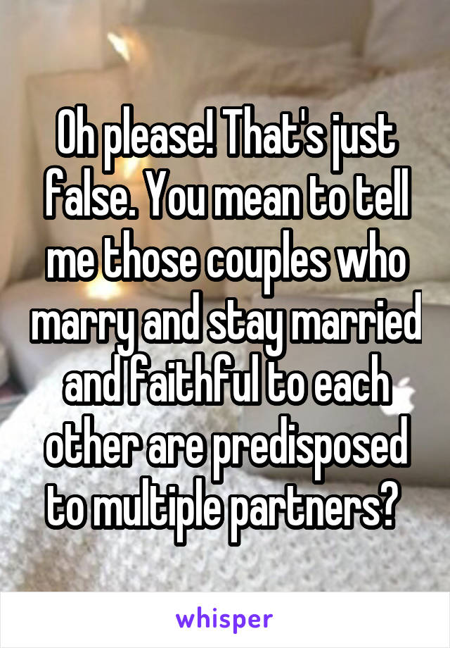 Oh please! That's just false. You mean to tell me those couples who marry and stay married and faithful to each other are predisposed to multiple partners? 