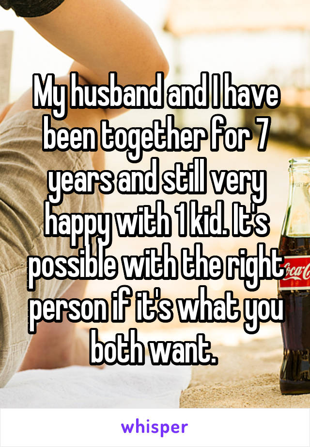 My husband and I have been together for 7 years and still very happy with 1 kid. It's possible with the right person if it's what you both want. 