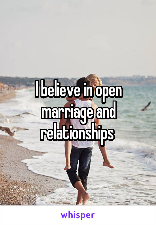 I believe in open marriage and relationships 