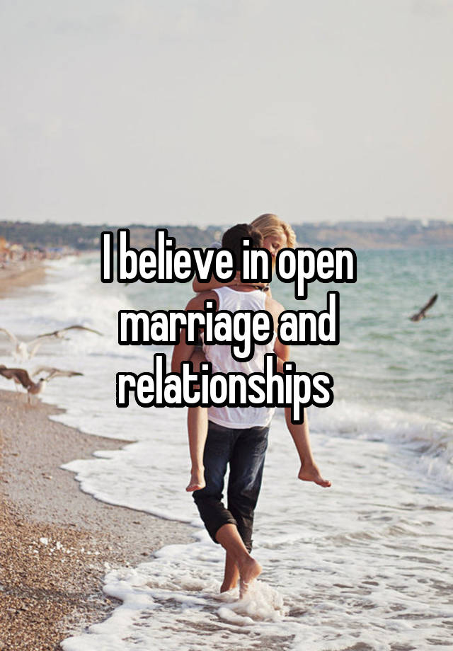 I believe in open marriage and relationships 