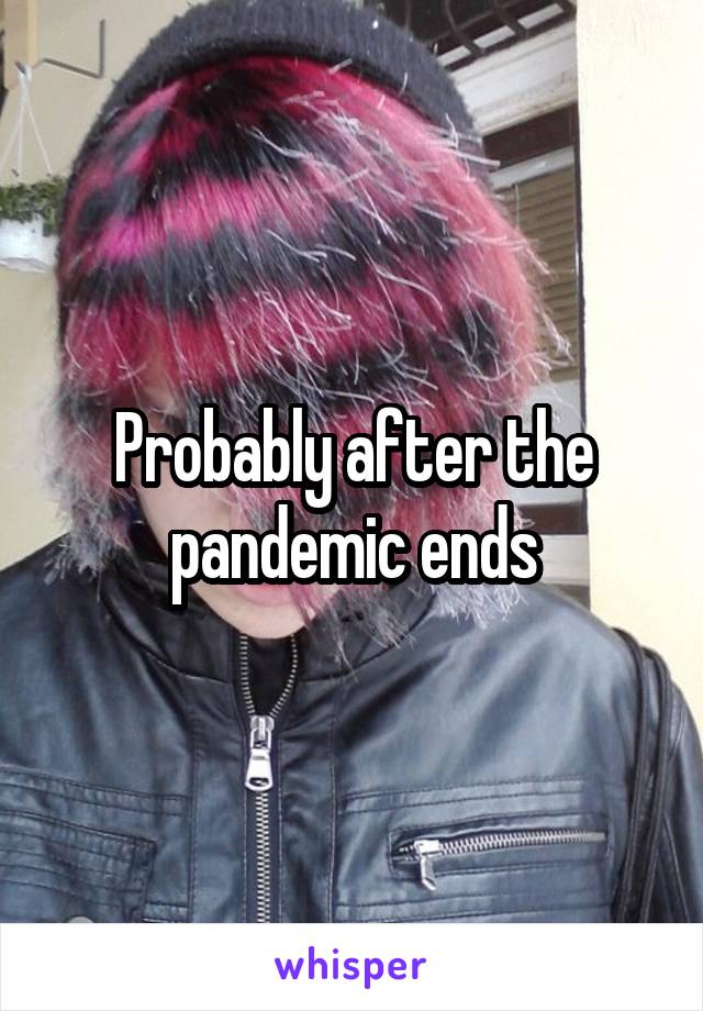 Probably after the pandemic ends