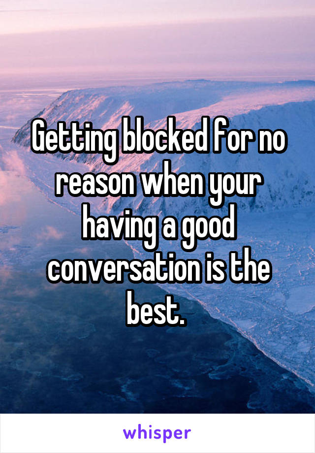 Getting blocked for no reason when your having a good conversation is the best. 