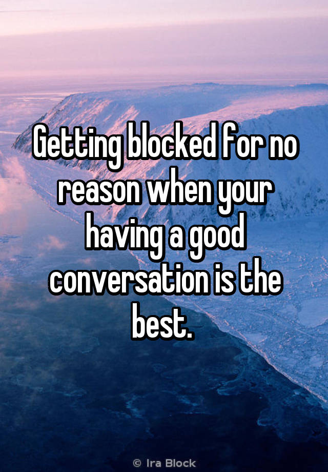 Getting blocked for no reason when your having a good conversation is the best. 