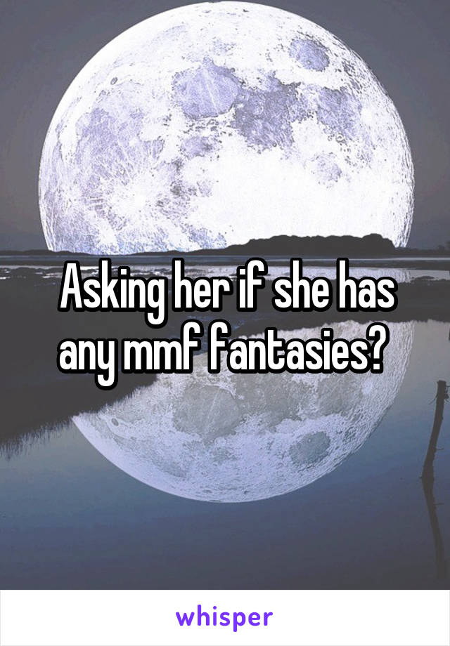 Asking her if she has any mmf fantasies? 