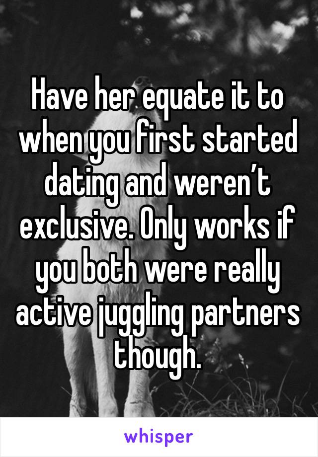 Have her equate it to when you first started dating and weren’t exclusive. Only works if you both were really active juggling partners though. 