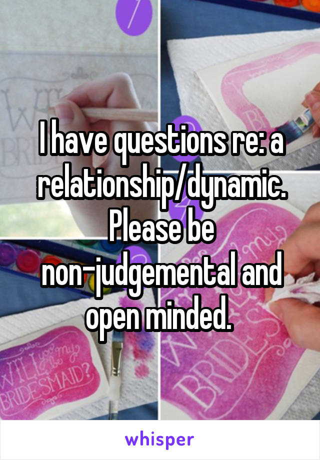 I have questions re: a relationship/dynamic. Please be non-judgemental and open minded. 