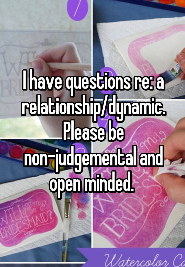 I have questions re: a relationship/dynamic. Please be non-judgemental and open minded. 