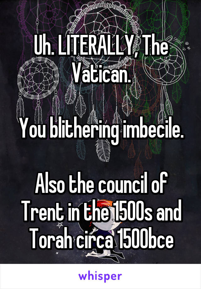 Uh. LITERALLY, The Vatican.

You blithering imbecile.

Also the council of Trent in the 1500s and Torah circa 1500bce