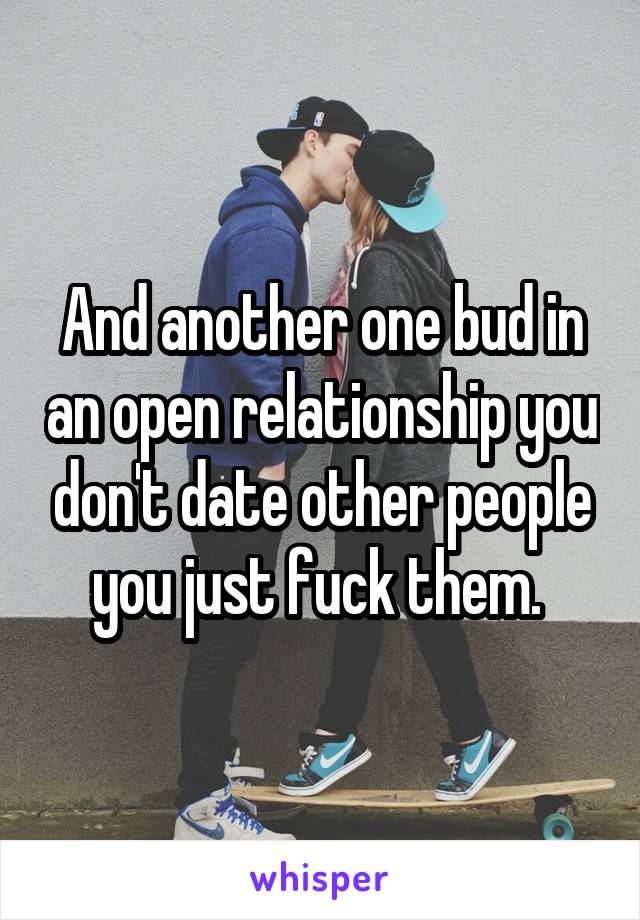 And another one bud in an open relationship you don't date other people you just fuck them. 