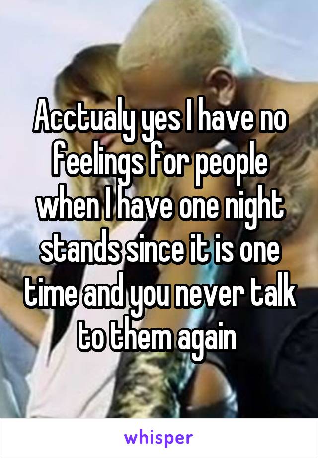 Acctualy yes I have no feelings for people when I have one night stands since it is one time and you never talk to them again 