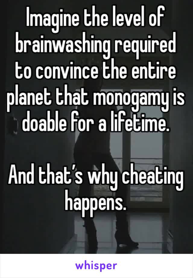 Imagine the level of brainwashing required to convince the entire planet that monogamy is doable for a lifetime. 

And that’s why cheating happens. 