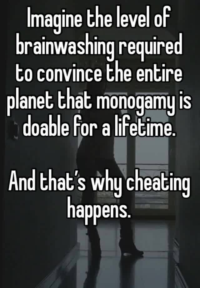 Imagine the level of brainwashing required to convince the entire planet that monogamy is doable for a lifetime. 

And that’s why cheating happens. 