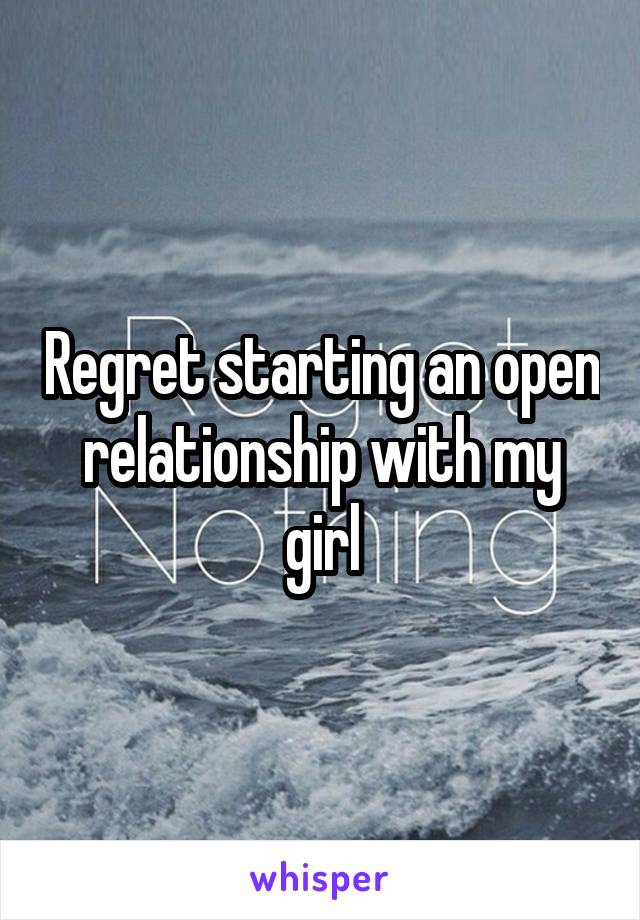 Regret starting an open relationship with my girl