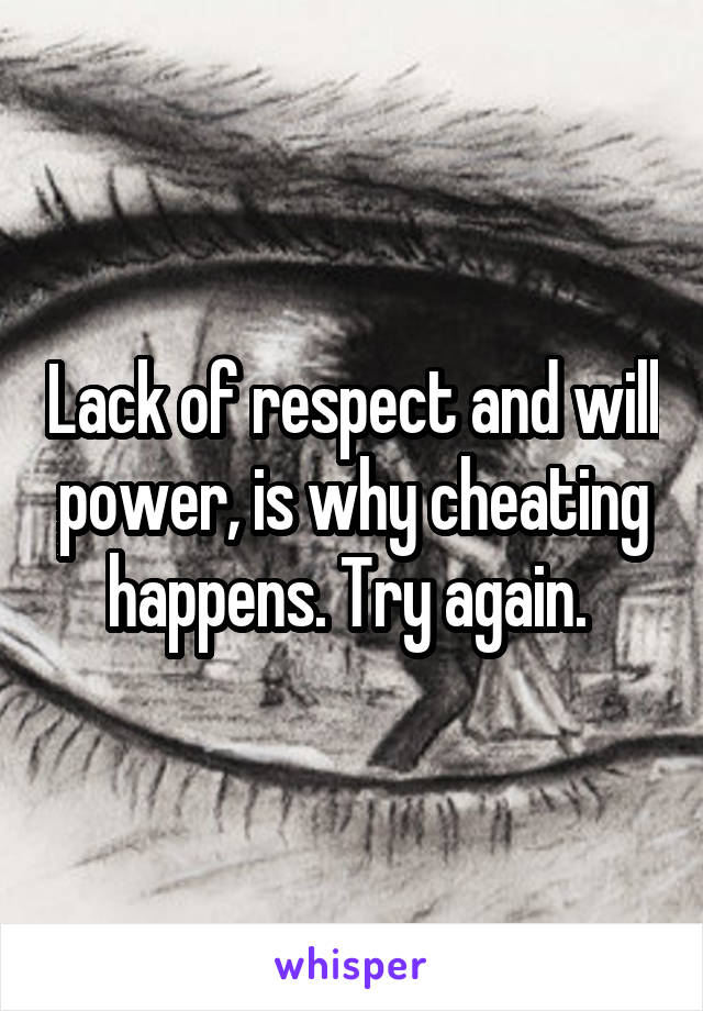 Lack of respect and will power, is why cheating happens. Try again. 