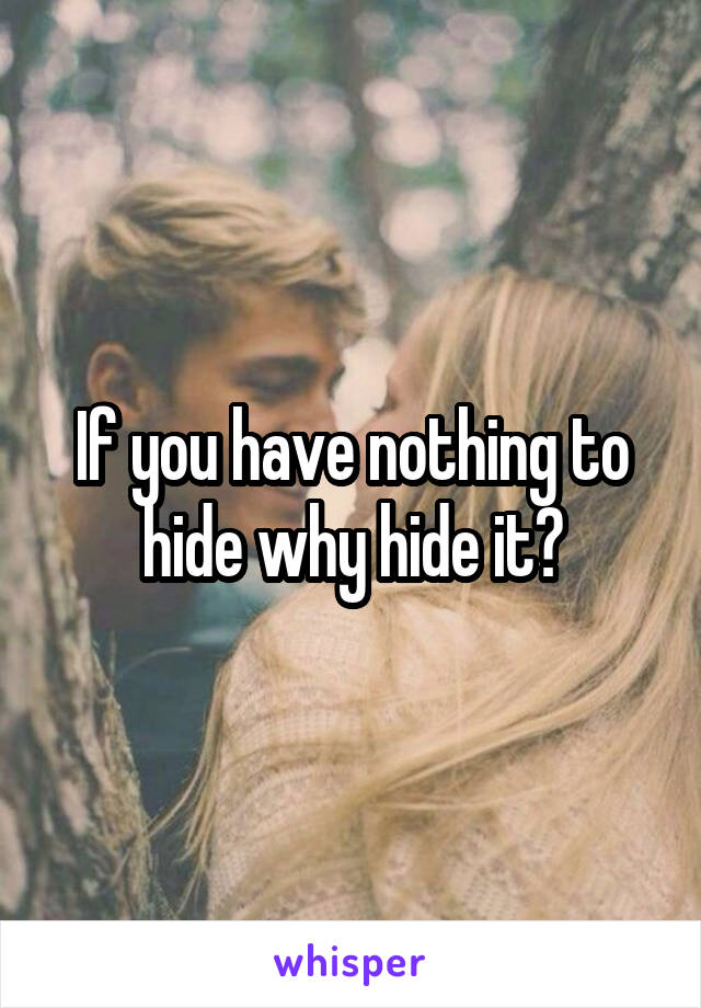 If you have nothing to hide why hide it?