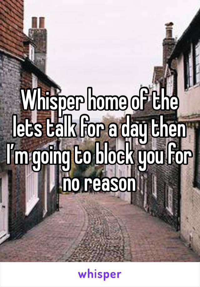 Whisper home of the lets talk for a day then I’m going to block you for no reason 