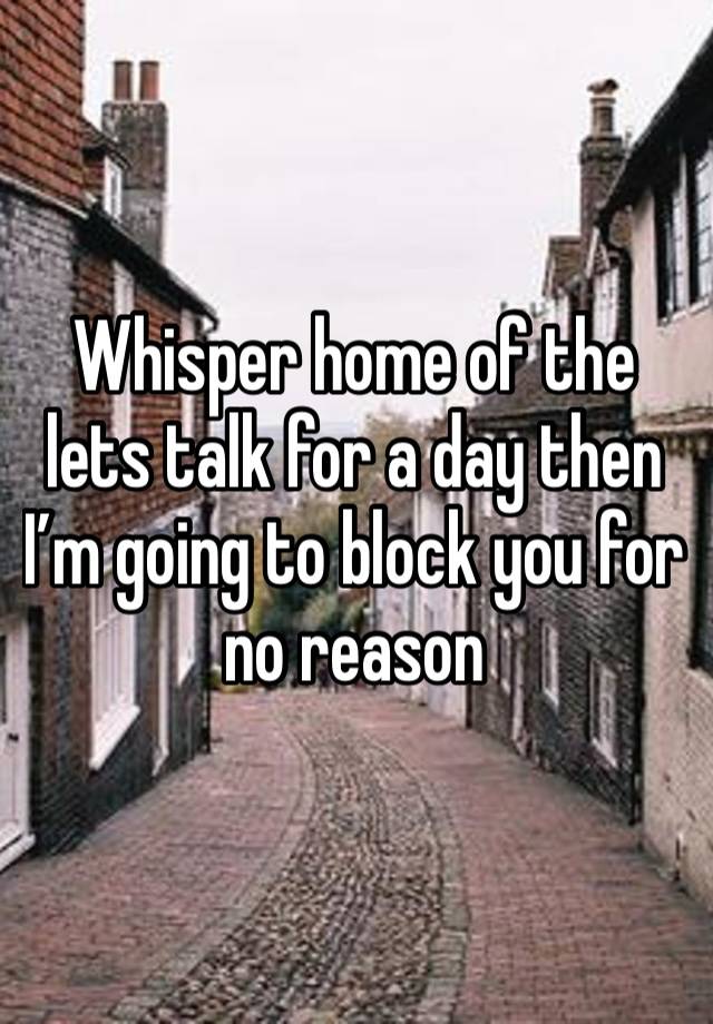 Whisper home of the lets talk for a day then I’m going to block you for no reason 